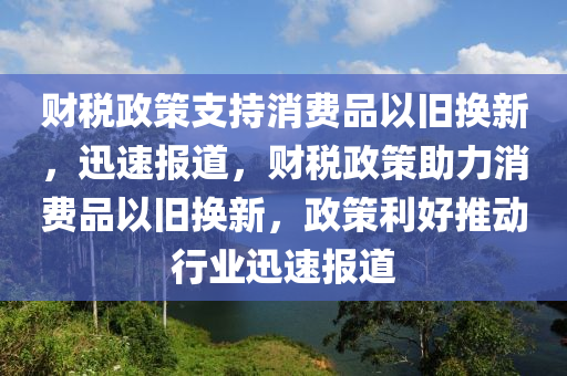 財稅政策支持消費(fèi)品以舊換新，迅速報道，財稅政策助力消費(fèi)品以舊換新，政策利好推動行業(yè)迅速報道木工機(jī)械,設(shè)備,零部件