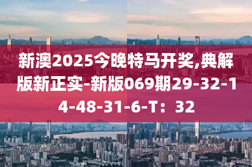 新澳2025今晚特馬開獎,典解版新正實-新版069期29-32-14-48-31-6-T：32