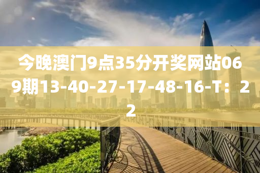 今晚澳門(mén)9點(diǎn)35分開(kāi)獎(jiǎng)網(wǎng)站069期13-40-27-17-48-16-T：22