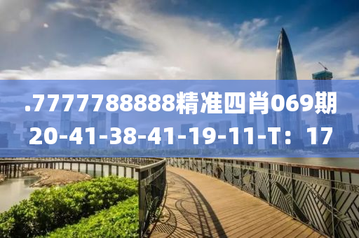 .7777788888精準(zhǔn)四肖069期20-41-38-41-19-11-T：17