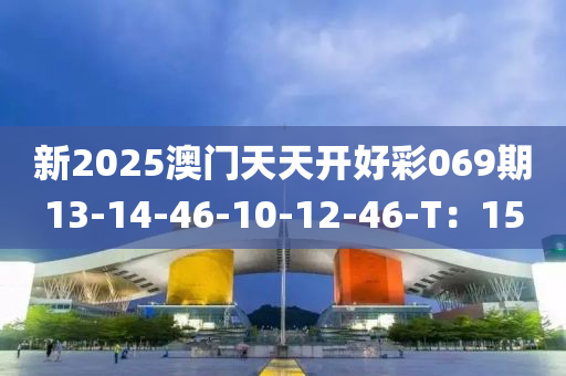 新2025澳門天天開好彩069期13-14-46-10-12-46-T：15