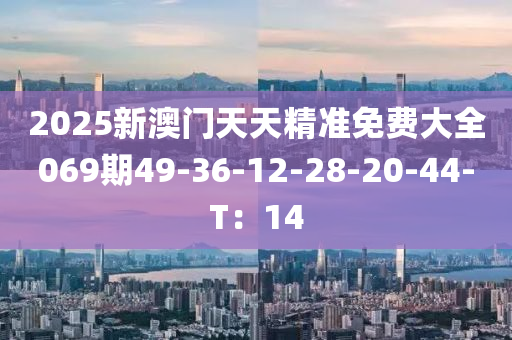 2025新澳門天天精準(zhǔn)免費大全069期49-36-12-28-20-44-T：14