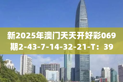 新2025年澳門天天開好彩069期2-43-7-14-32-21-T：39