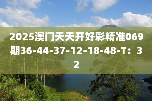 2025澳門天天開好彩精準(zhǔn)069期36-44-37-12-18-48-T：32