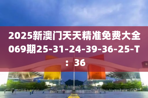 2025新澳門天天精準免費大全069期25-31-24-39-36-25-T：36