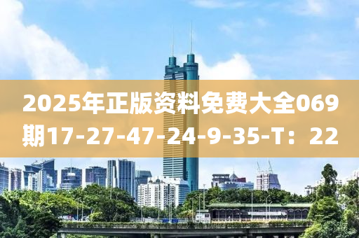 2025年正版資料免費(fèi)大全069期17-27-47-24-9-35-T：22