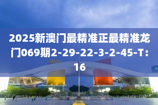 2025新澳門最精準(zhǔn)正最精準(zhǔn)龍門069期2-29-22-3-2-45-T：16