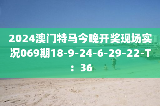 2024澳門特馬今晚開獎現(xiàn)場實況069期18-9-24-6-29-22-T：36