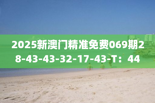 2025新澳門精準(zhǔn)免費(fèi)069期28-43-43-32-17-43-T：44