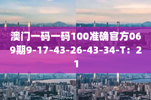 澳門一碼一碼100準確官方069期9-17-43-26-43-34-T：21