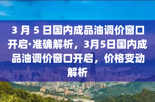 3 月 5 日國內成品油調價窗口開啟·準確解析，3月5日國內成品油調價窗口開啟，價格變動解析木工機械,設備,零部件