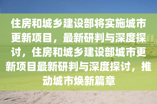 住房和城鄉(xiāng)建設部將實施城市更新項目，最新研判與深度探討，住房和城鄉(xiāng)建設部城市更新項目最新研判與深度探討，推動城市煥新篇章