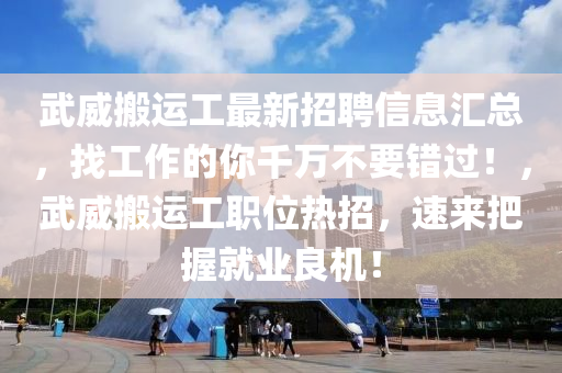 武威搬運工最新招聘信息匯總，找工作的你千萬不要錯過！，武威搬運工職位熱招，速來把握就業(yè)良機！