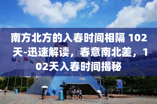 南方北方的入春時間相隔 102 天-迅速解讀，春意南北差，102天入春時間揭秘