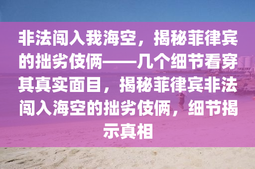 非法闖入我?？?，揭秘菲律賓的拙劣伎倆——幾個細(xì)節(jié)看穿其真實(shí)面目，揭秘菲律賓非法闖入?？盏淖玖蛹總z，細(xì)節(jié)揭示真相