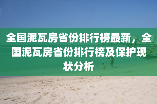 全國泥瓦房省份排行榜最新，全國泥瓦房省份排行榜及保護(hù)現(xiàn)狀分析木工機(jī)械,設(shè)備,零部件