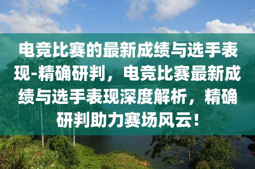 電競(jìng)比賽的最新成績與選手表現(xiàn)-精確研判，電競(jìng)比賽最新成績與選手表現(xiàn)深度解析，精確研判助力賽場(chǎng)風(fēng)云！