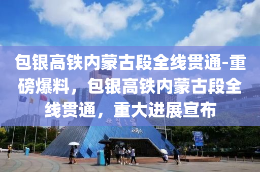 包銀高鐵內(nèi)蒙古段全線貫通-重磅爆料，包銀高鐵內(nèi)蒙古段全線貫通，重大進展宣布