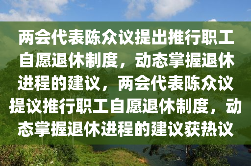 兩會(huì)代表陳眾議提出推行職工自愿退休制度，動(dòng)態(tài)掌握退休進(jìn)程的建議，兩會(huì)代表陳眾議提議推行職工自愿退休制度，動(dòng)態(tài)掌握退休進(jìn)程的建議獲熱議