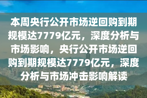 本周央行公開市場逆回購到期規(guī)模達(dá)7779億元，深度分析與市場影響，央行公開市場逆回購到期規(guī)模達(dá)7779億元，深度分析與市場沖擊影響解讀