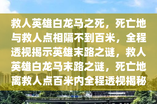 救人英雄白龍馬之死，死亡地與救人點(diǎn)相隔不到百米，全程透視揭示英雄末路之謎，救人英雄白龍馬末路之謎，死亡地離救人點(diǎn)百米內(nèi)全程透視揭秘