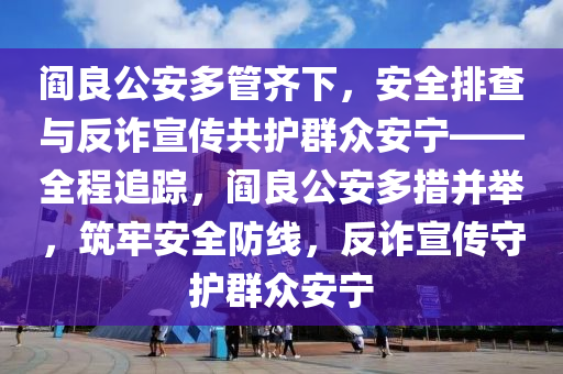 閻良公安多管齊下，安全排查與反詐宣傳共護(hù)群眾安寧——全程追蹤，閻良公安多措并舉，筑牢安全防線(xiàn)，反詐宣傳守護(hù)群眾安寧