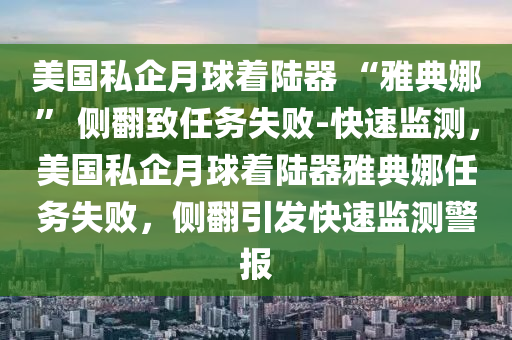 美國(guó)私企月球著陸器 “雅典娜” 側(cè)翻致任務(wù)失敗-快速監(jiān)測(cè)，美國(guó)私企月球著陸器雅典娜任務(wù)失敗，側(cè)翻引發(fā)快速監(jiān)測(cè)警報(bào)