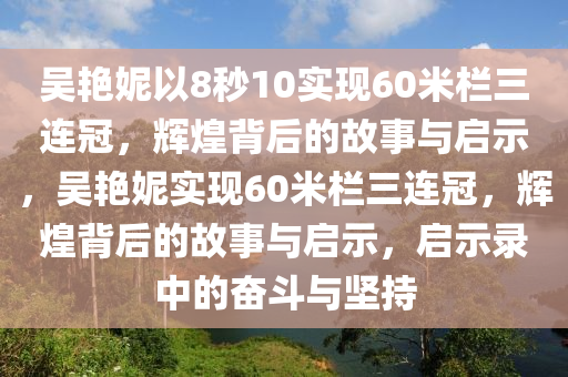 吳艷妮以8秒10實(shí)現(xiàn)60米欄三連冠，輝煌背后的故事與啟示，吳艷妮實(shí)現(xiàn)60米欄三連冠，輝煌背后的故事與啟示，啟示錄中的奮斗與堅(jiān)持