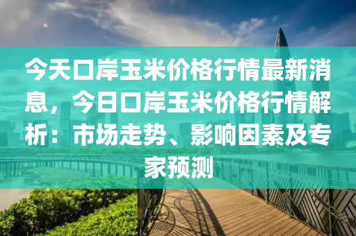 今天口岸玉米價(jià)格行情最新消息，今日口岸玉米價(jià)格行情解析：市場(chǎng)走勢(shì)、影響因素及專家預(yù)測(cè)