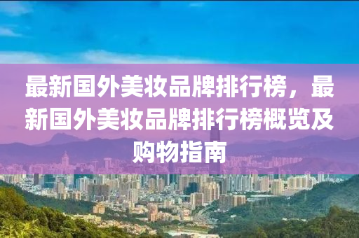 最新國(guó)外美妝品牌排行榜，最新國(guó)外美妝品牌排行榜概覽及購物指南