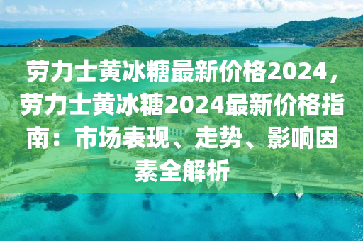 勞力士黃冰糖最新價格2024，勞力士黃冰糖2024最新價格指南：市場表現(xiàn)、走勢、影響因素全解析