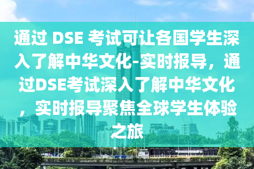 通過 DSE 考試可讓各國學(xué)生深入了解中華文化-實(shí)時(shí)報(bào)導(dǎo)，通過DSE考試深入了解中華文化，實(shí)時(shí)報(bào)導(dǎo)聚焦全球?qū)W生體驗(yàn)之旅