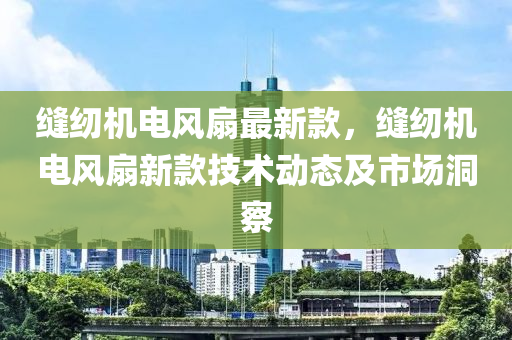 縫紉機電風扇最新款，縫紉機電風扇新款技術動態(tài)及市場洞察