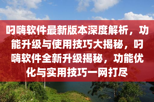 叼嗨軟件最新版本深度解析，功能升級(jí)與使用技巧大揭秘，叼嗨軟件全新升級(jí)揭秘，功能優(yōu)化與實(shí)用技巧一網(wǎng)打盡