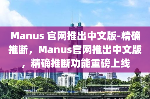 Manus 官網(wǎng)推出中文版-精確推斷，Manus官網(wǎng)推出中木工機(jī)械,設(shè)備,零部件文版，精確推斷功能重磅上線