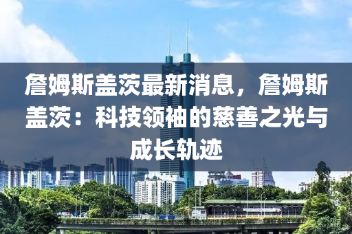 詹姆斯蓋茨最新消息，詹姆斯蓋茨：科技領(lǐng)袖的慈善之光與成長(zhǎng)軌跡木工機(jī)械,設(shè)備,零部件