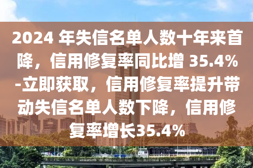 2024 年失信名單人數(shù)十年來(lái)首降，信用修復(fù)率同比增 35.4%-立即獲取，信用修復(fù)率提升帶動(dòng)失信名單人數(shù)下降，信用修復(fù)率增長(zhǎng)35.4%