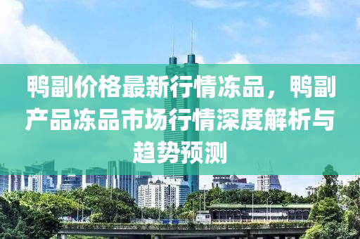 鴨副價(jià)格最新行情凍品，鴨副產(chǎn)品凍品市場行情深度解析與趨勢預(yù)測