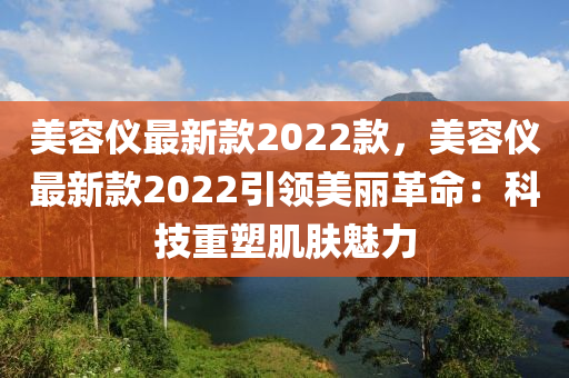 美容儀最新款2022款，美容儀最新款2022引領(lǐng)美麗革命：科技重塑肌膚魅力