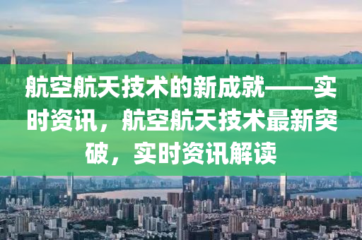 航空航天技術的新木工機械,設備,零部件成就——實時資訊，航空航天技術最新突破，實時資訊解讀