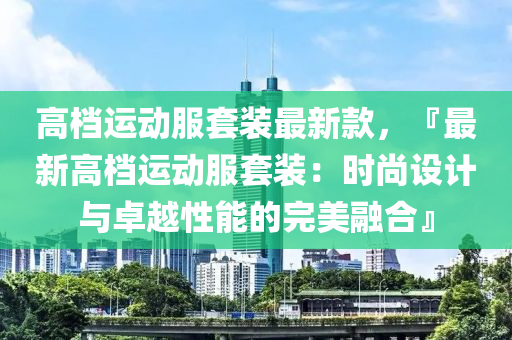 高檔運動服套裝最新款，『最新高檔運動服套裝：時尚設計與卓越性能的完美融木工機械,設備,零部件合』