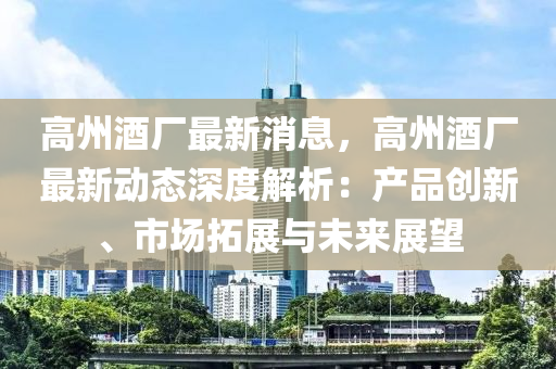 高州酒廠最新消息，高州酒廠最新動態(tài)深度解析：產(chǎn)品創(chuàng)新、市場拓展與未來展望木工機械,設備,零部件