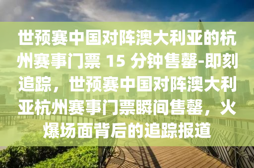 世預(yù)賽中國對陣澳大利亞的杭州賽事門票 15 分鐘售罄-即刻追蹤，世預(yù)賽中國對陣澳大利亞杭州賽事門票瞬間售罄，火爆場面背后的追蹤報(bào)道