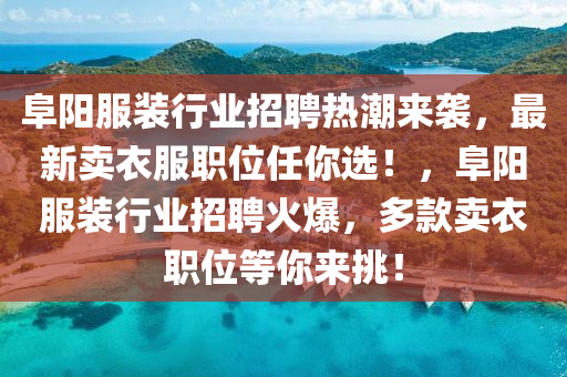 阜陽服裝行業(yè)招聘熱潮來襲，最新賣衣服職位任你選！，阜陽服裝行業(yè)招聘火爆，多款賣衣職位等你來挑！木工機(jī)械,設(shè)備,零部件