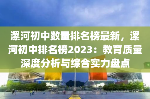 漯河初中數(shù)量排名榜最新，漯河初中排名榜2023：教育質(zhì)量深度分析與綜合實(shí)力盤點(diǎn)