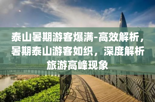 泰山暑期游客爆滿-高效解析，暑期泰山游客如織，深度解析旅游高峰現(xiàn)象