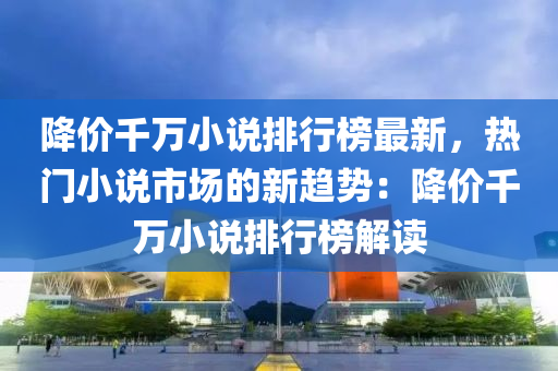 降價千萬小說排行榜最新，熱門小說市場的新趨勢：降價千萬小說排行榜解讀