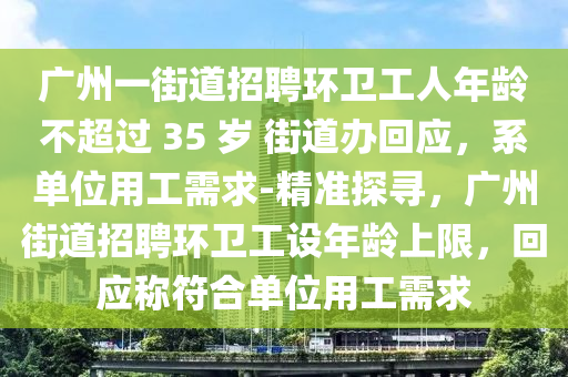 廣州一街道招聘環(huán)衛(wèi)工人年齡不超過 35 歲 街道辦回應(yīng)，系單位用工需求-精準(zhǔn)探尋，廣州街道招聘環(huán)衛(wèi)工設(shè)年齡上限，回應(yīng)稱符合單位用工需求木工機(jī)械,設(shè)備,零部件