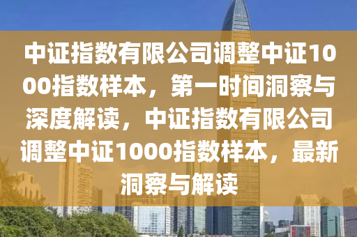 中證指數(shù)有限公司調(diào)整中證1000指數(shù)樣本，第一時(shí)間洞察與深度解讀，中證指數(shù)有限公司調(diào)整中證1000指數(shù)樣本，最新洞察與解讀