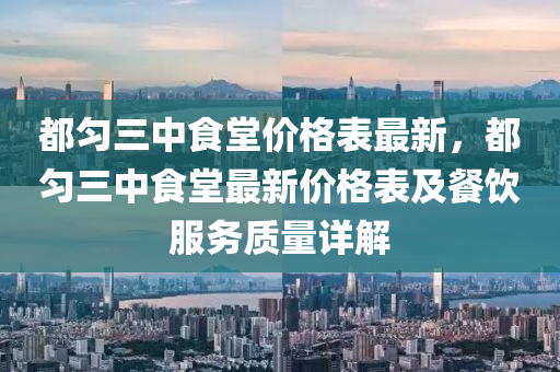 都勻三中食堂價格表最新，都勻三中食堂最新價格表及餐飲服務(wù)質(zhì)量詳解